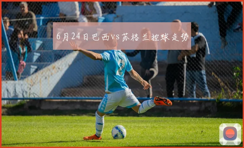 6月24日巴西vs苏格兰控球走势