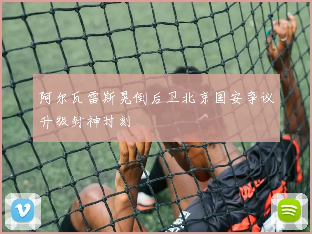 阿尔瓦雷斯晃倒后卫北京国安争议升级封神时刻