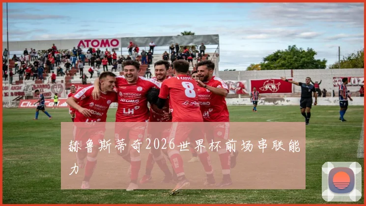 赫鲁斯蒂奇2026世界杯前场串联能力
