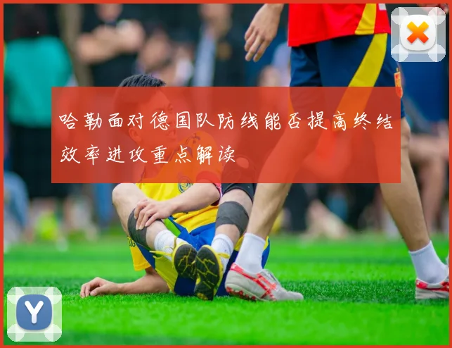 哈勒面对德国队防线能否提高终结效率进攻重点解读