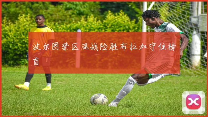 波尔图禁区混战险胜布拉加守住榜首