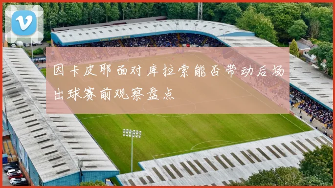因卡皮耶面对库拉索能否带动后场出球赛前观察盘点
