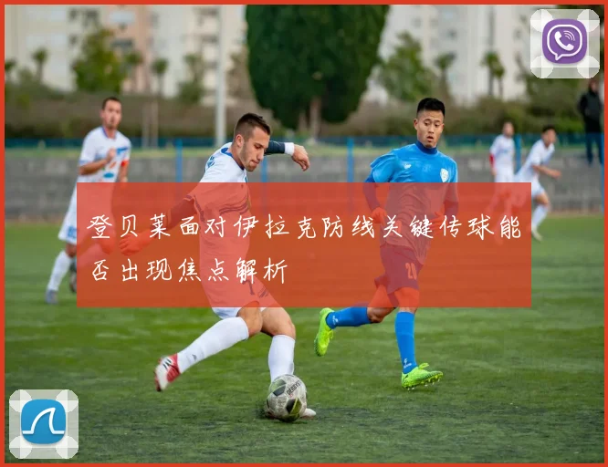 登贝莱面对伊拉克防线关键传球能否出现焦点解析