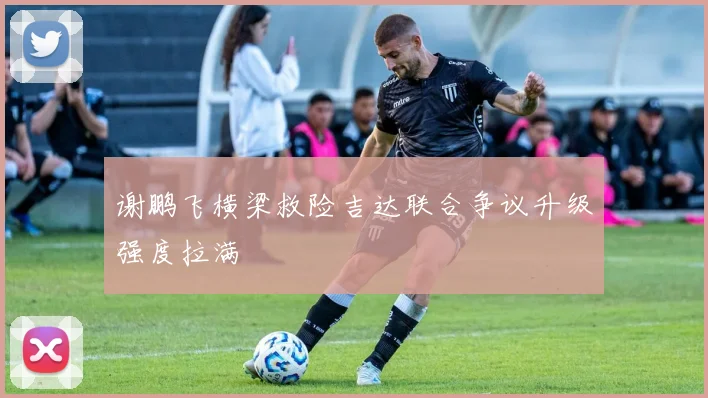 谢鹏飞横梁救险吉达联合争议升级强度拉满