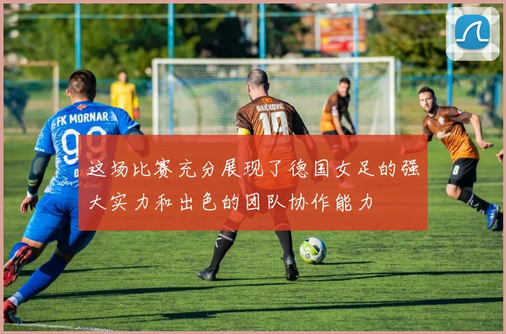 这场比赛充分展现了德国女足的强大实力和出色的团队协作能力