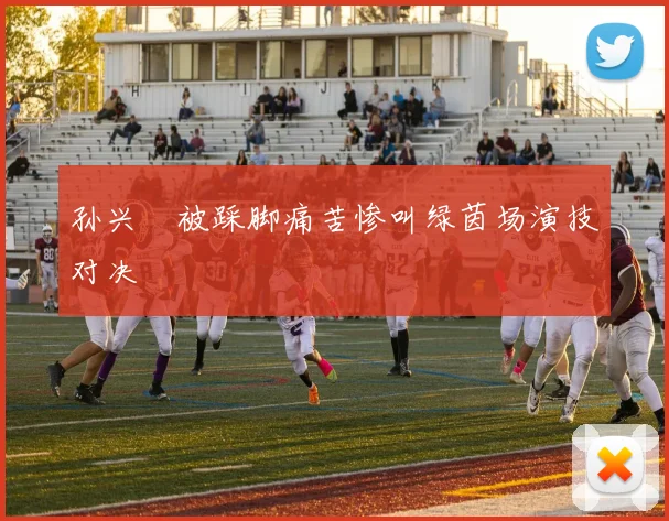 孙兴慜被踩脚痛苦惨叫绿茵场演技对决
