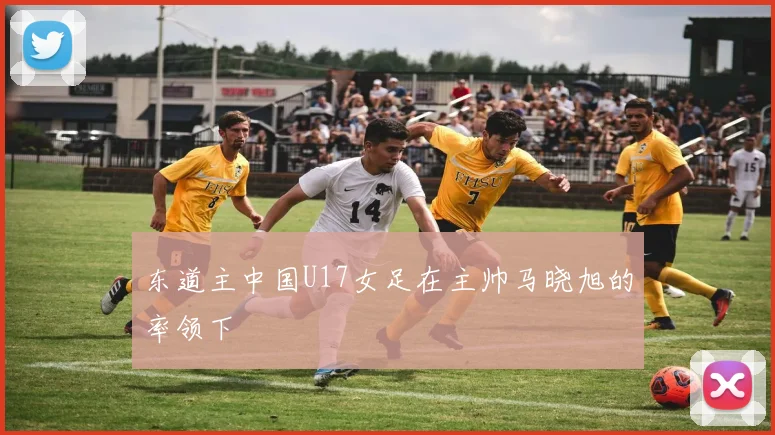 东道主中国U17女足在主帅马晓旭的率领下