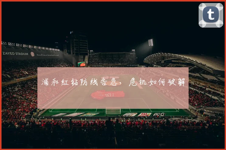 浦和红钻防线告急，危机如何破解