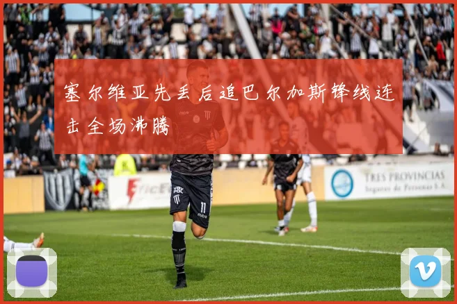 塞尔维亚先丢后追巴尔加斯锋线连击全场沸腾