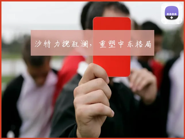 沙特力挽狂澜，重塑中东格局