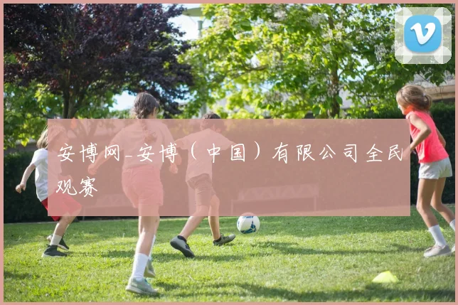 安博网_安博(中国)有限公司全民观赛