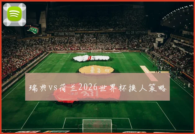 瑞典vs荷兰2026世界杯换人策略