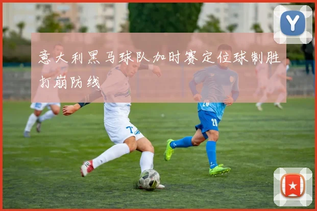 意大利黑马球队加时赛定位球制胜打崩防线