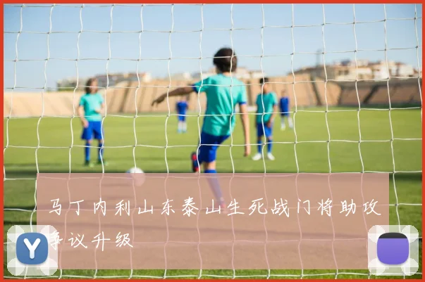 马丁内利山东泰山生死战门将助攻争议升级
