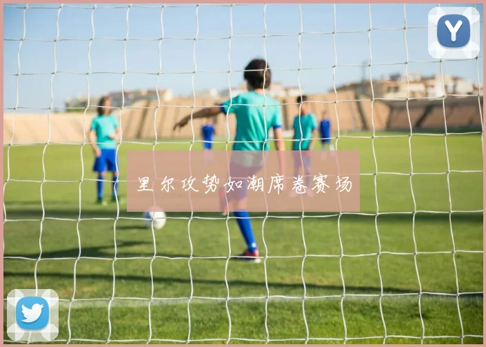 里尔攻势如潮席卷赛场