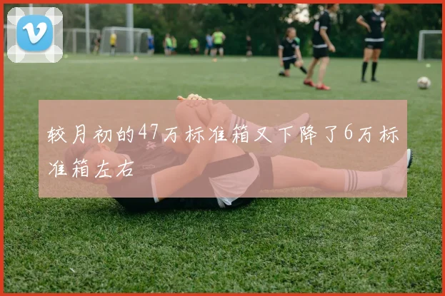 较月初的47万标准箱又下降了6万标准箱左右