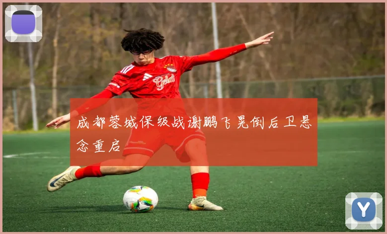 成都蓉城保级战谢鹏飞晃倒后卫悬念重启