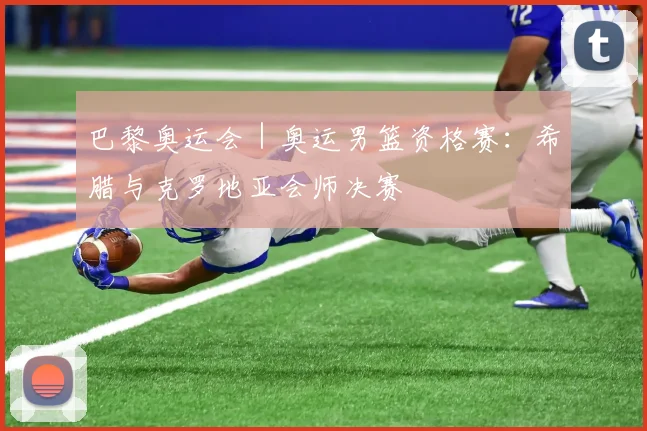 巴黎奥运会｜奥运男篮资格赛：希腊与克罗地亚会师决赛