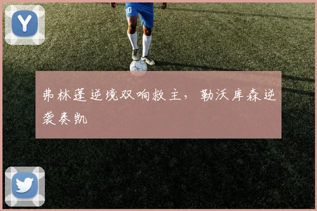弗林蓬逆境双响救主,勒沃库森逆袭奏凯
