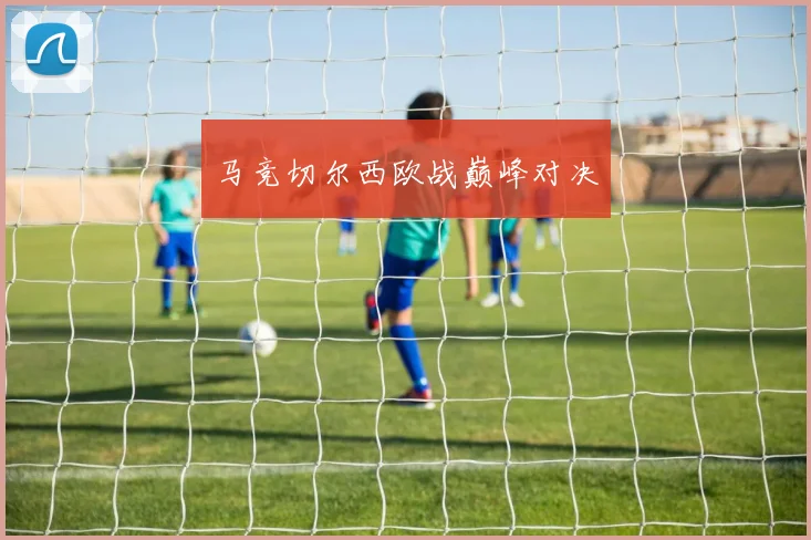 马竞切尔西欧战巅峰对决