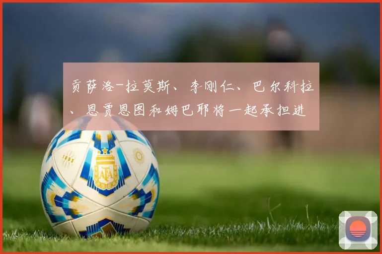 贡萨洛-拉莫斯、李刚仁、巴尔科拉、恩贾恩图和姆巴耶将一起承担进攻重任