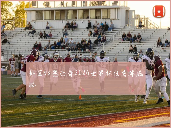 韩国vs墨西哥2026世界杯任意球威胁