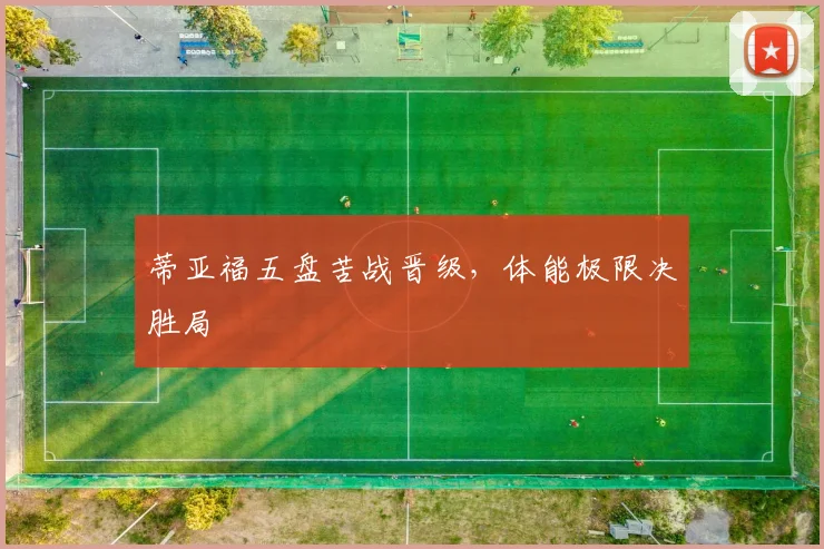 蒂亚福五盘苦战晋级,体能极限决胜局