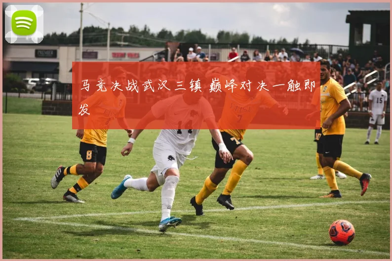 马竞决战武汉三镇 巅峰对决一触即发