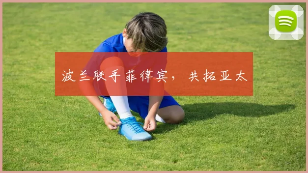 波兰联手菲律宾，共拓亚太