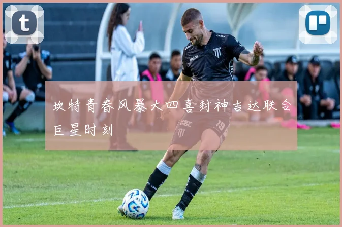坎特青春风暴大四喜封神吉达联合巨星时刻
