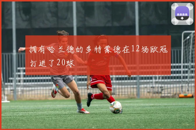 拥有哈兰德的多特蒙德在12场欧冠打进了20球