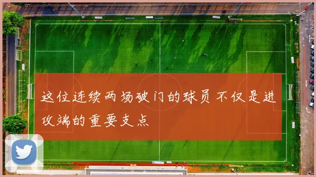 这位连续两场破门的球员不仅是进攻端的重要支点