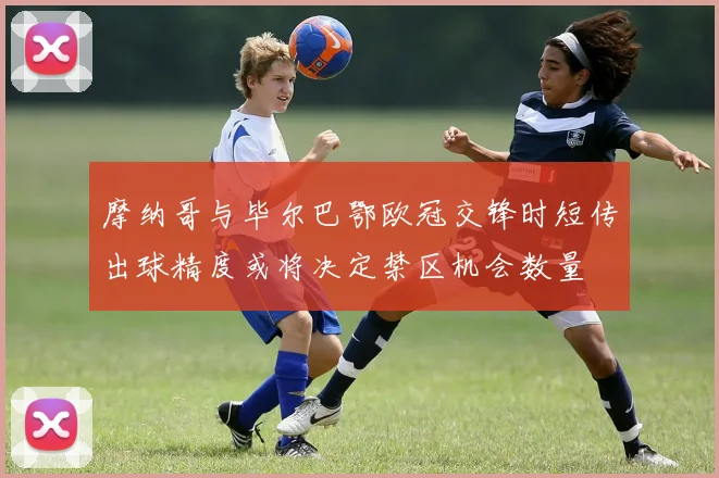 摩纳哥与毕尔巴鄂欧冠交锋时短传出球精度或将决定禁区机会数量