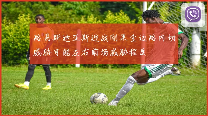 路易斯迪亚斯迎战刚果金边路内切威胁可能左右前场威胁程度