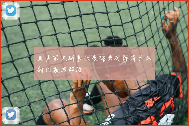 库卢塞夫斯基代表瑞典对阵荷兰队射门数据解读