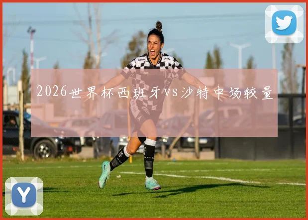 2026世界杯西班牙vs沙特中场较量