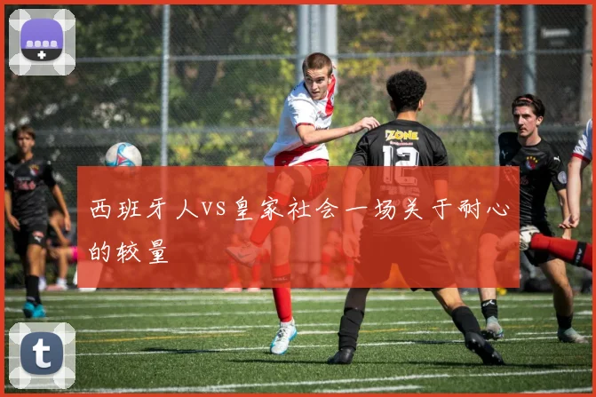 西班牙人vs皇家社会一场关于耐心的较量