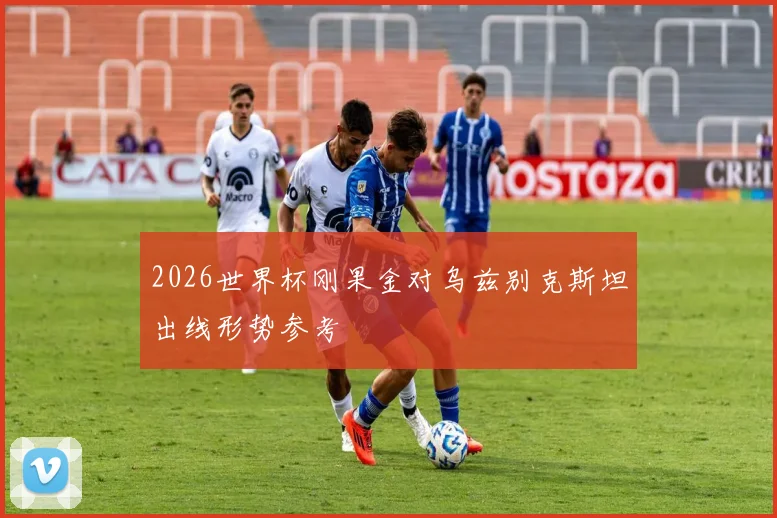 2026世界杯刚果金对乌兹别克斯坦出线形势参考