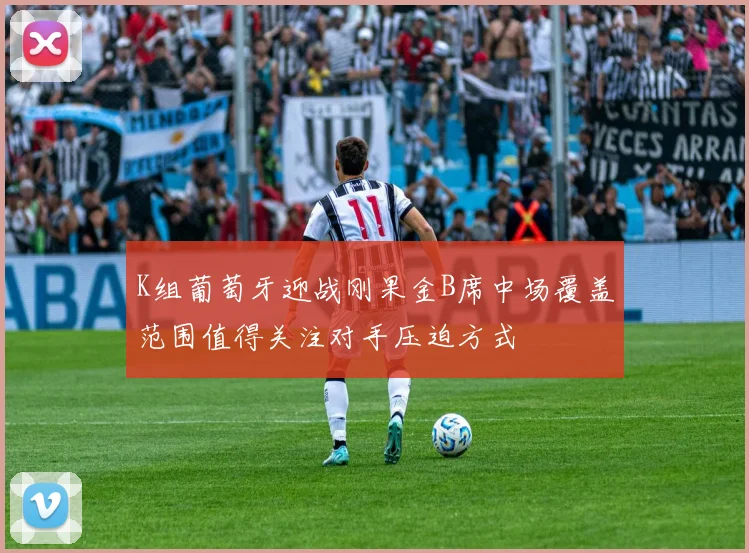 K组葡萄牙迎战刚果金B席中场覆盖范围值得关注对手压迫方式