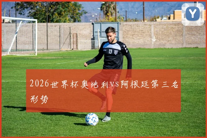 2026世界杯奥地利vs阿根廷第三名形势