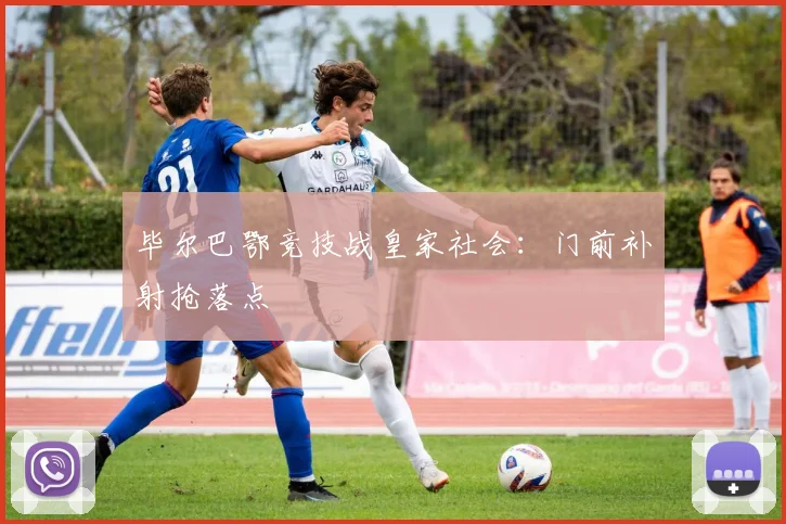 毕尔巴鄂竞技战皇家社会：门前补射抢落点