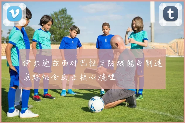伊尔迪兹面对巴拉圭防线能否制造点球机会反击核心梳理