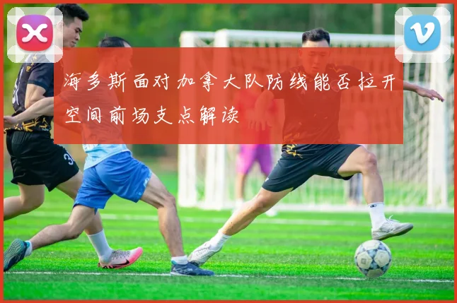 海多斯面对加拿大队防线能否拉开空间前场支点解读
