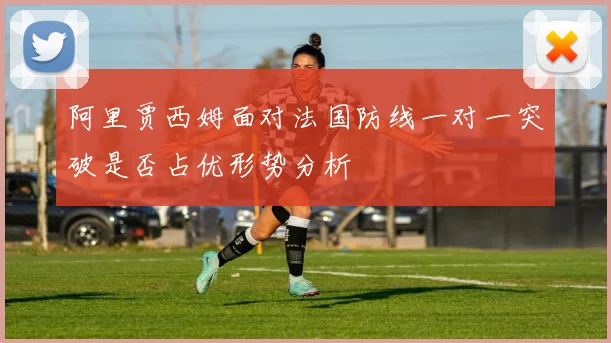 阿里贾西姆面对法国防线一对一突破是否占优形势分析