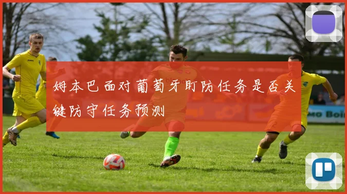姆本巴面对葡萄牙盯防任务是否关键防守任务预测