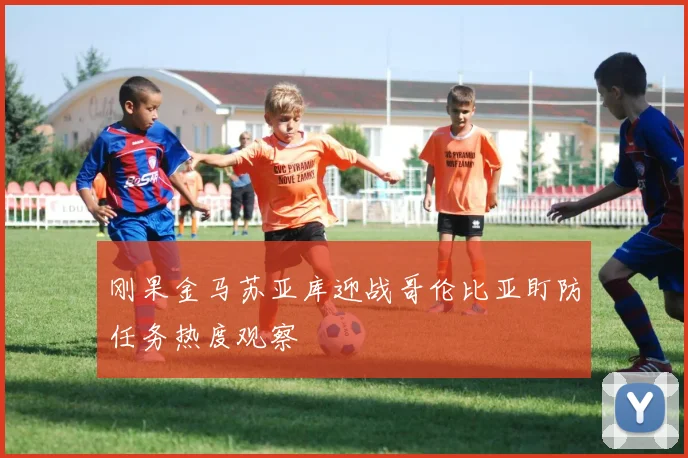 刚果金马苏亚库迎战哥伦比亚盯防任务热度观察