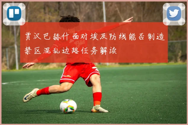 贾汉巴赫什面对埃及防线能否制造禁区混乱边路任务解读