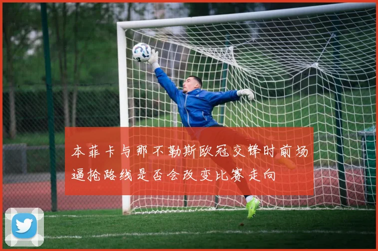 本菲卡与那不勒斯欧冠交锋时前场逼抢路线是否会改变比赛走向