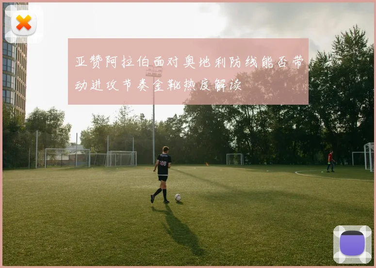 亚赞阿拉伯面对奥地利防线能否带动进攻节奏金靴热度解读