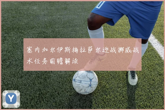 塞内加尔伊斯梅拉萨尔迎战挪威战术任务前瞻解读